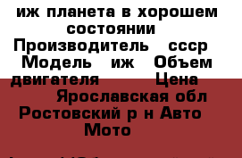 иж планета в хорошем состоянии › Производитель ­ ссср › Модель ­ иж › Объем двигателя ­ 350 › Цена ­ 12 000 - Ярославская обл., Ростовский р-н Авто » Мото   